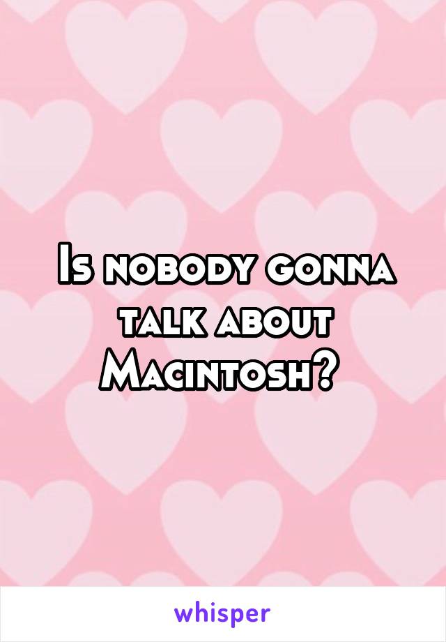 Is nobody gonna talk about Macintosh? 