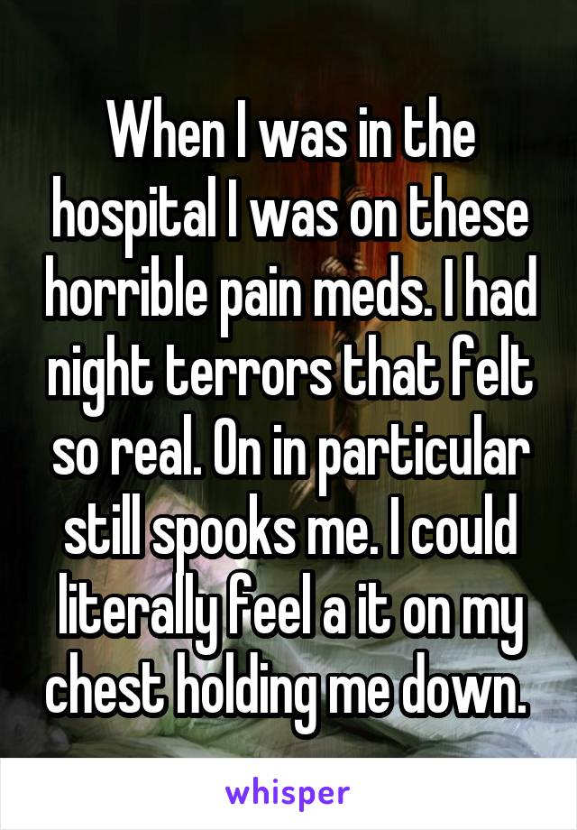 When I was in the hospital I was on these horrible pain meds. I had night terrors that felt so real. On in particular still spooks me. I could literally feel a it on my chest holding me down. 