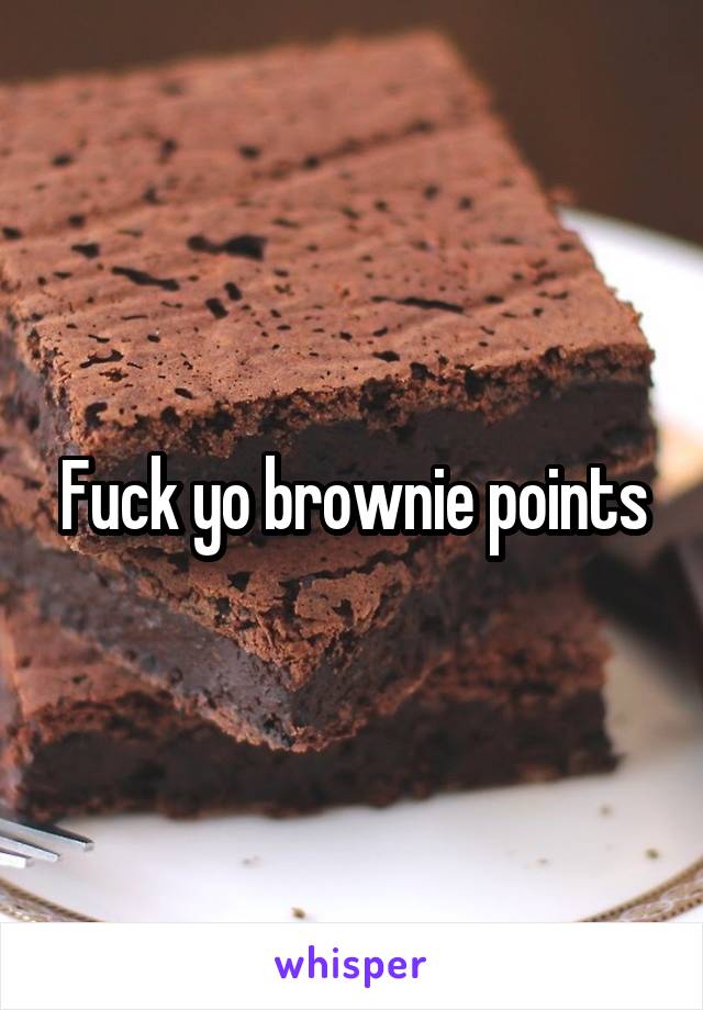 Fuck yo brownie points