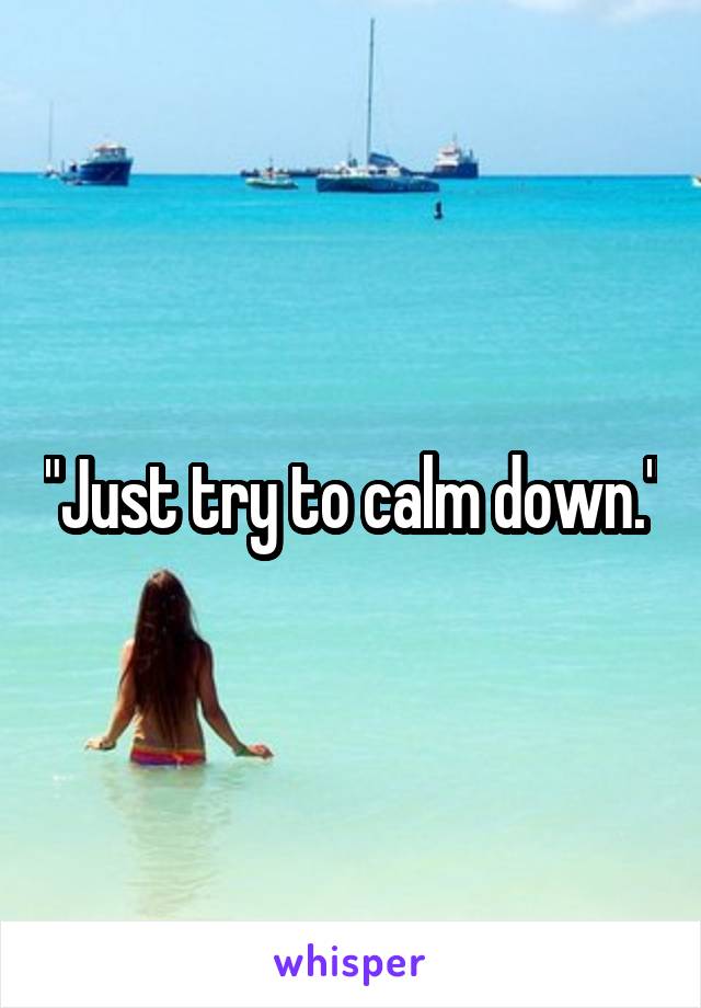 "Just try to calm down."