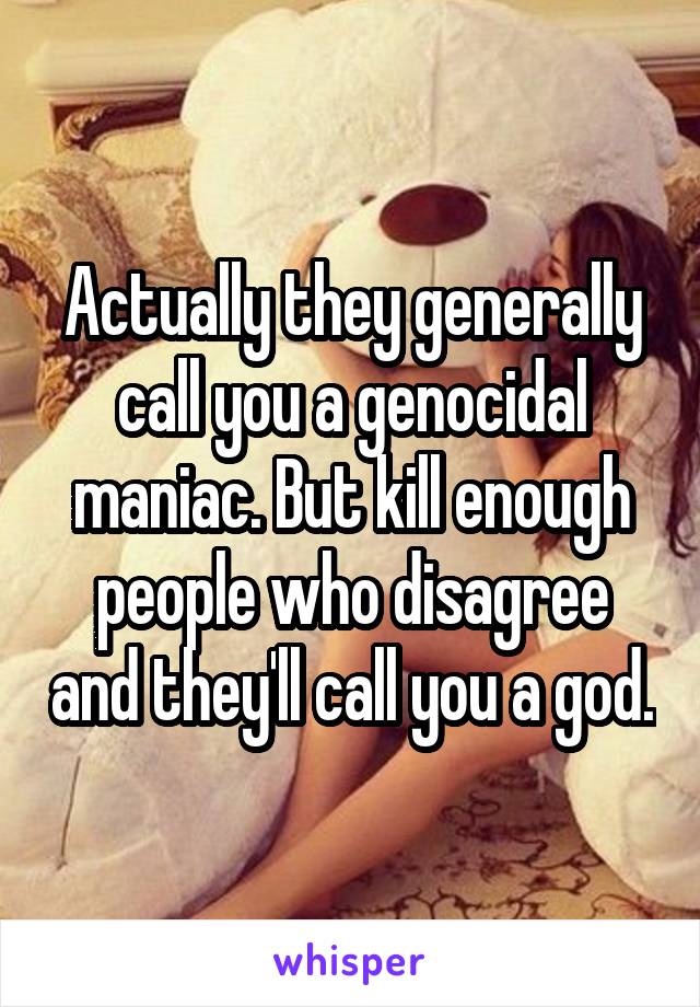 Actually they generally call you a genocidal maniac. But kill enough people who disagree and they'll call you a god.