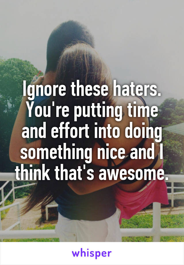 Ignore these haters. You're putting time and effort into doing something nice and I think that's awesome.