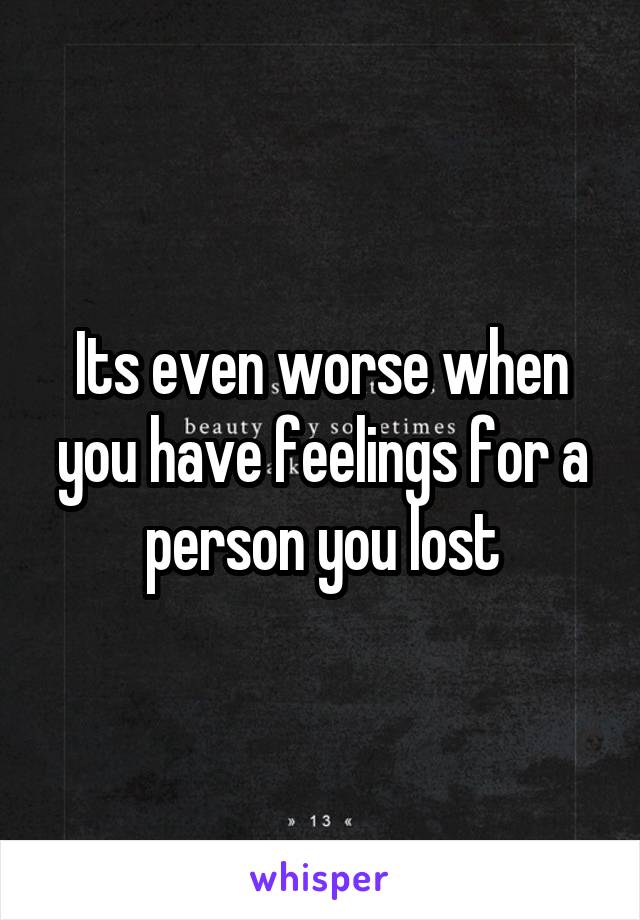 Its even worse when you have feelings for a person you lost