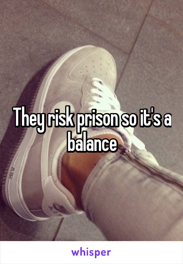 They risk prison so it's a balance