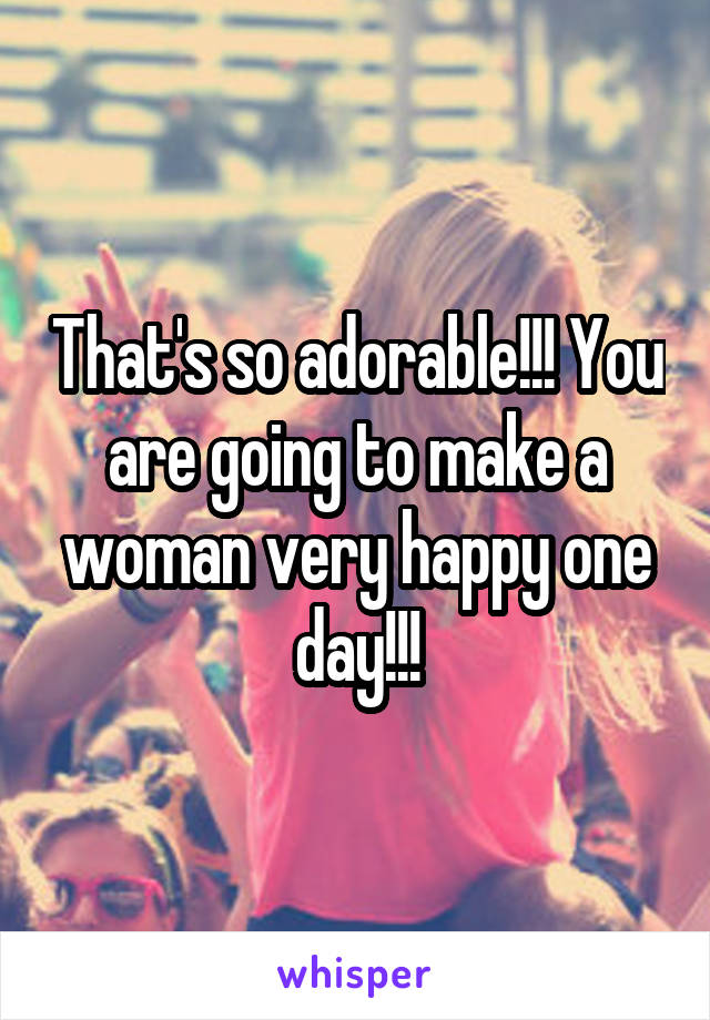 That's so adorable!!! You are going to make a woman very happy one day!!!