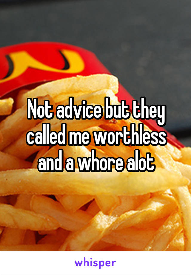 Not advice but they called me worthless and a whore alot