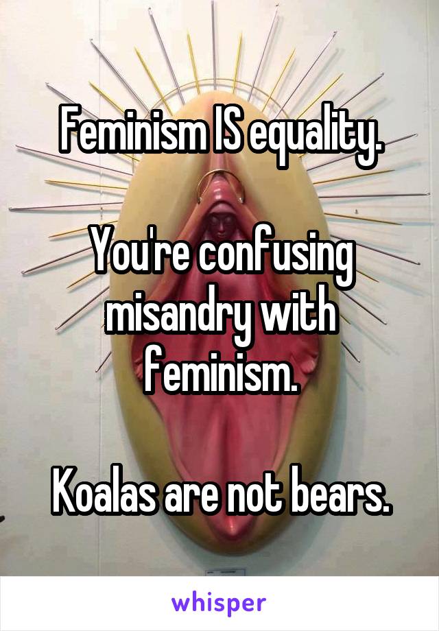 Feminism IS equality.

You're confusing misandry with feminism.

Koalas are not bears.