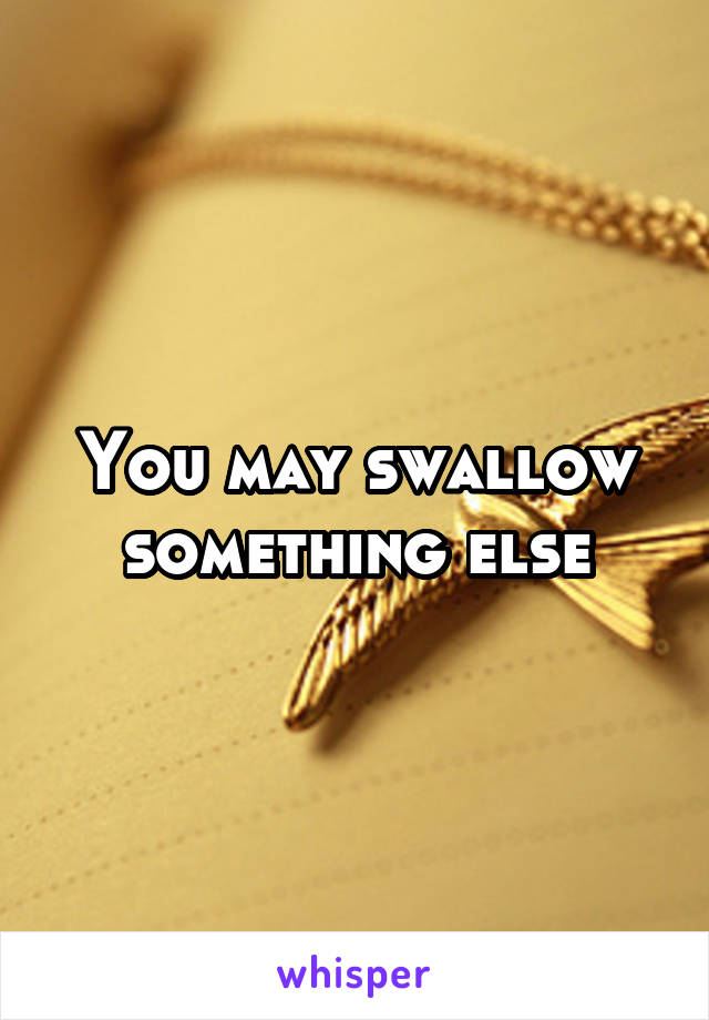 You may swallow something else