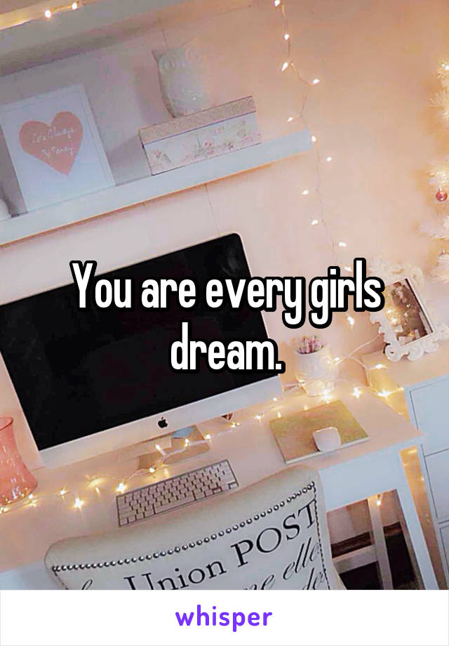 You are every girls dream.