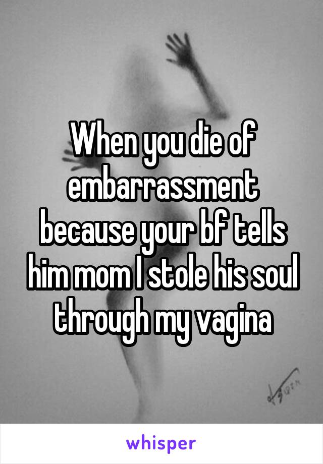 When you die of embarrassment because your bf tells him mom I stole his soul through my vagina