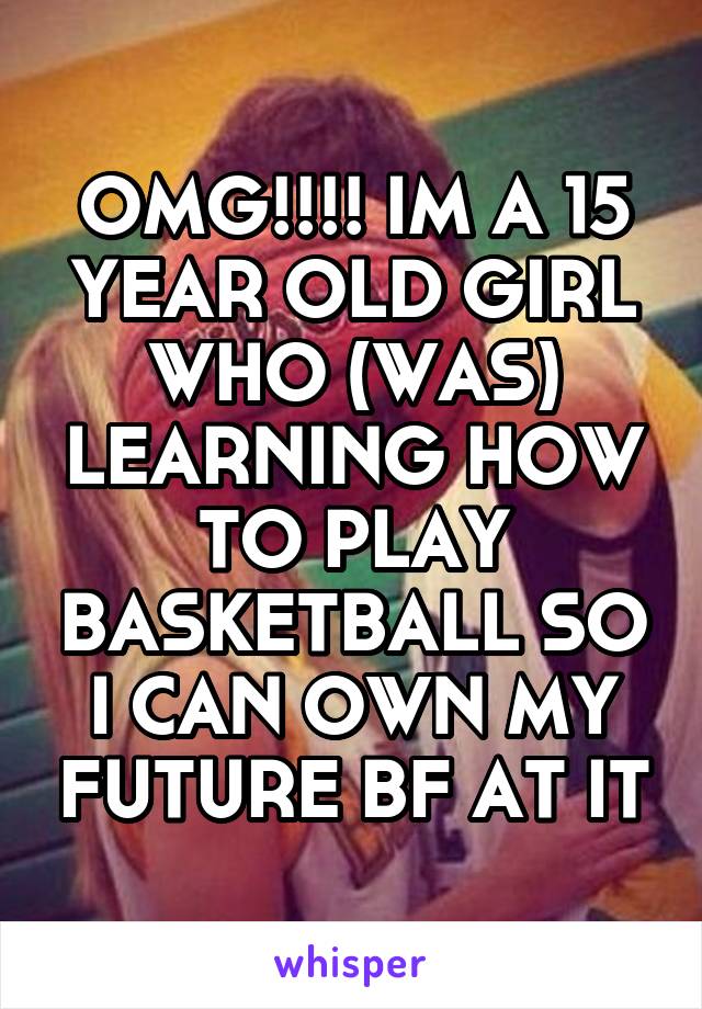 OMG!!!! IM A 15 YEAR OLD GIRL WHO (WAS) LEARNING HOW TO PLAY BASKETBALL SO I CAN OWN MY FUTURE BF AT IT