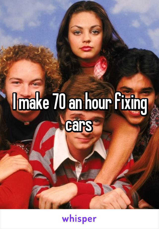 I make 70 an hour fixing cars 