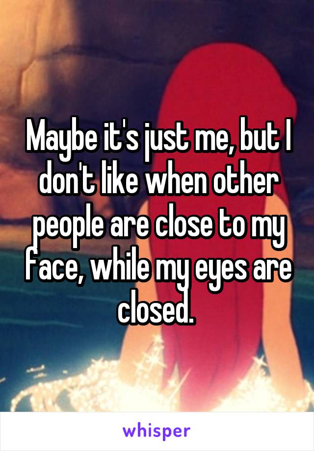 Maybe it's just me, but I don't like when other people are close to my face, while my eyes are closed. 