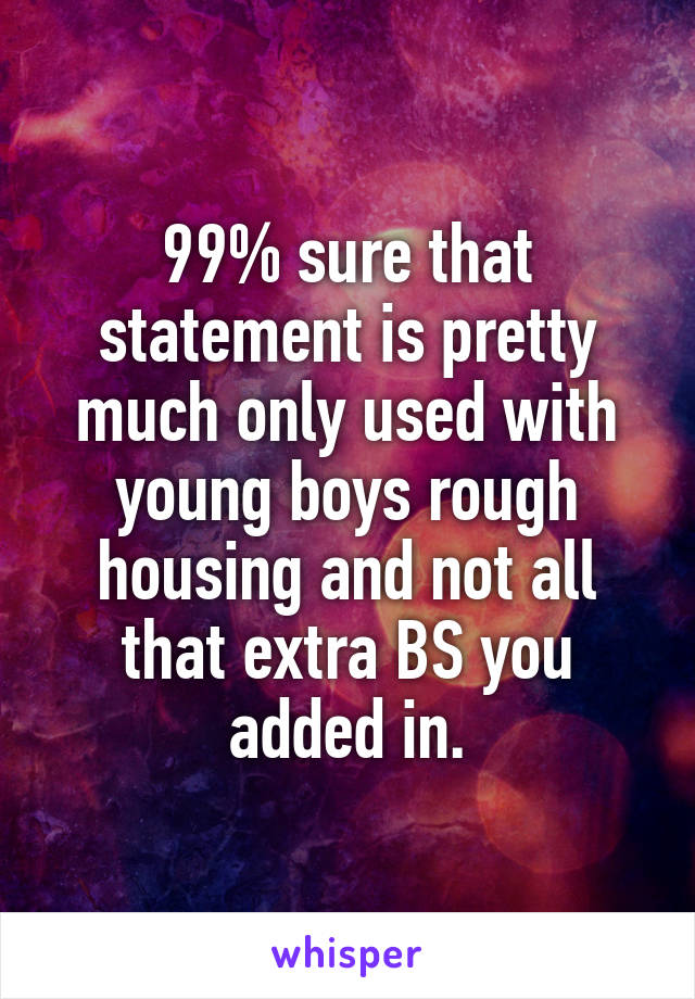 99% sure that statement is pretty much only used with young boys rough housing and not all that extra BS you added in.