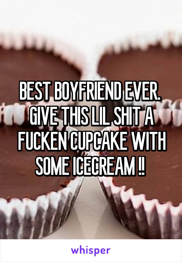 BEST BOYFRIEND EVER. 
GIVE THIS LIL SHIT A FUCKEN CUPCAKE WITH SOME ICECREAM !! 