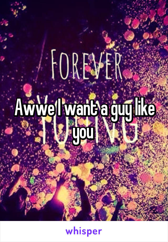 Awwe I want a guy like you 