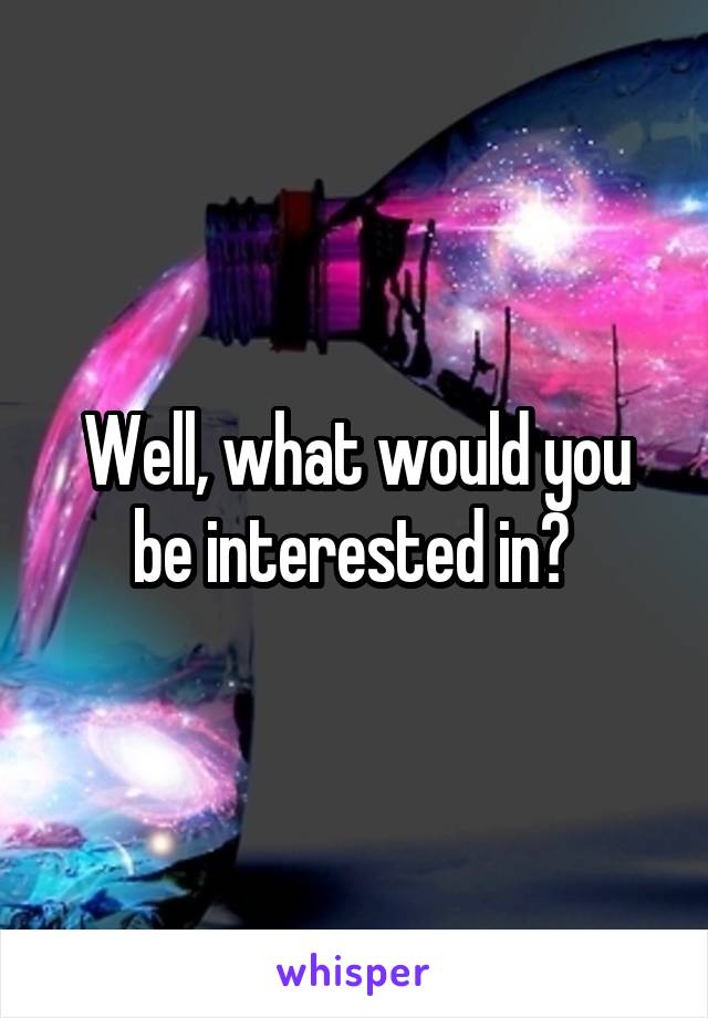 Well, what would you be interested in? 