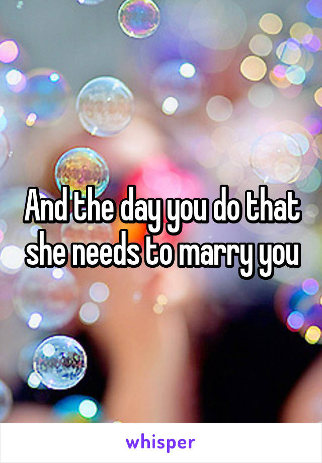 And the day you do that she needs to marry you