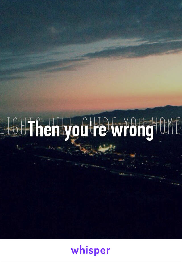 Then you're wrong