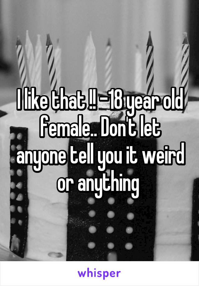 I like that !! -18 year old female.. Don't let anyone tell you it weird or anything 