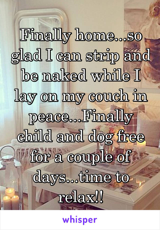 Finally home...so glad I can strip and be naked while I lay on my couch in peace...Finally child and dog free for a couple of days...time to relax!!