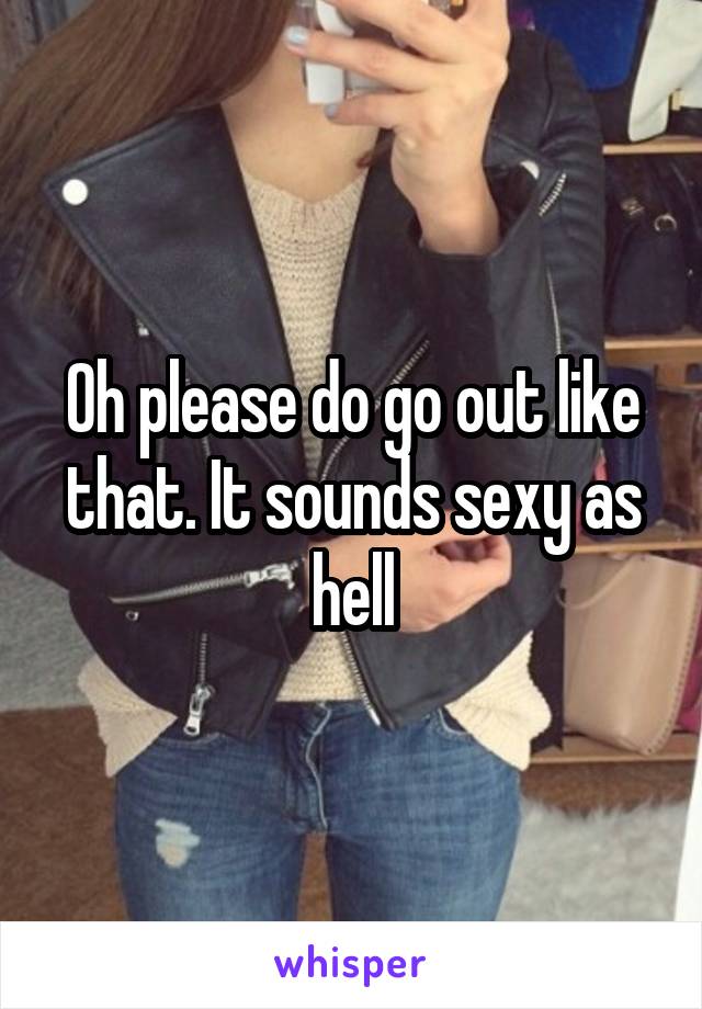 Oh please do go out like that. It sounds sexy as hell