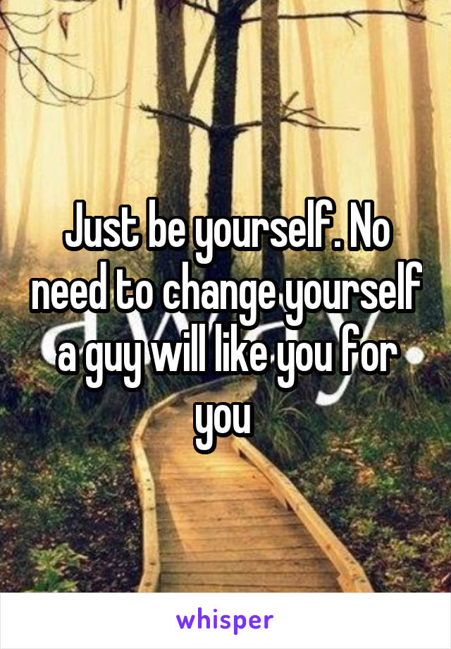 Just be yourself. No need to change yourself a guy will like you for you 