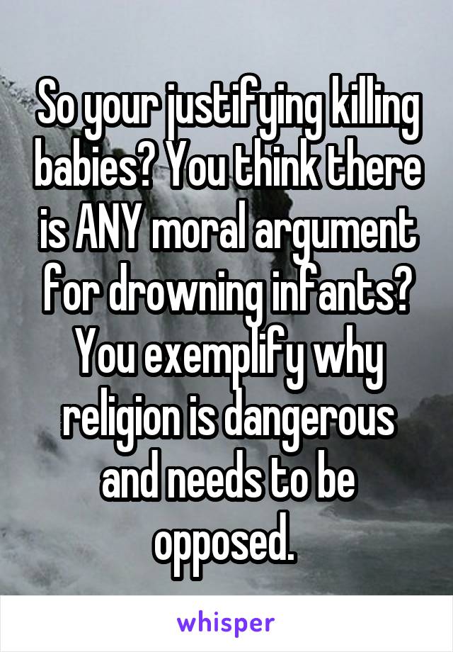 So your justifying killing babies? You think there is ANY moral argument for drowning infants?
You exemplify why religion is dangerous and needs to be opposed. 