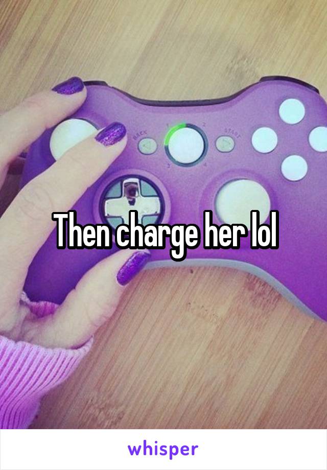 Then charge her lol