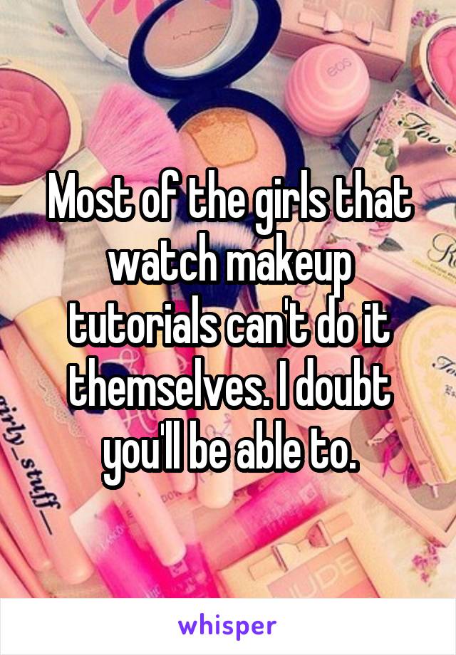 Most of the girls that watch makeup tutorials can't do it themselves. I doubt you'll be able to.