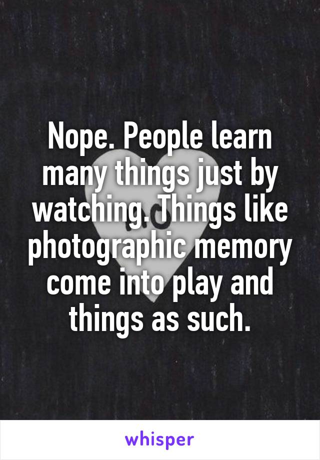 Nope. People learn many things just by watching. Things like photographic memory come into play and things as such.