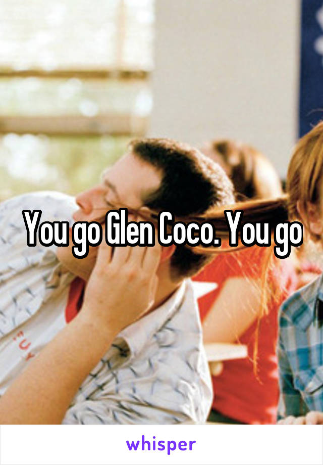 You go Glen Coco. You go