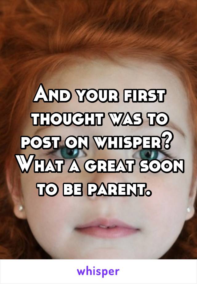 And your first thought was to post on whisper?  What a great soon to be parent.  