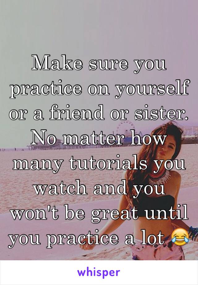 Make sure you practice on yourself or a friend or sister. No matter how many tutorials you watch and you won't be great until you practice a lot 😂