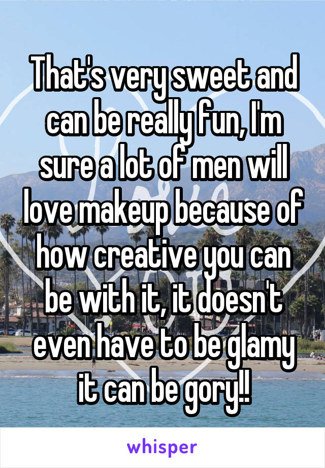 That's very sweet and can be really fun, I'm sure a lot of men will love makeup because of how creative you can be with it, it doesn't even have to be glamy it can be gory!!