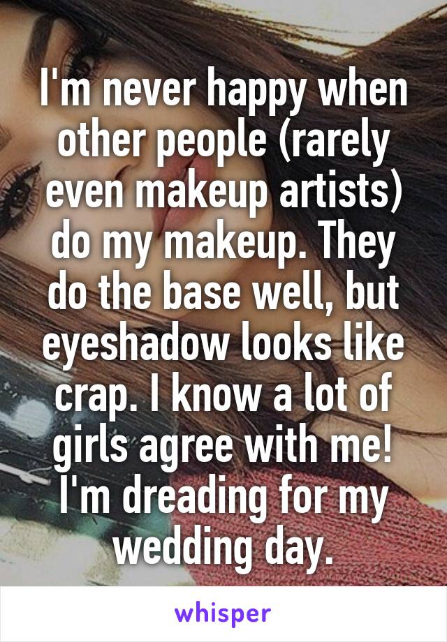 I'm never happy when other people (rarely even makeup artists) do my makeup. They do the base well, but eyeshadow looks like crap. I know a lot of girls agree with me! I'm dreading for my wedding day.