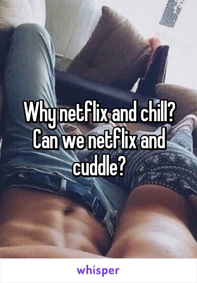 Why netflix and chill? Can we netflix and cuddle?