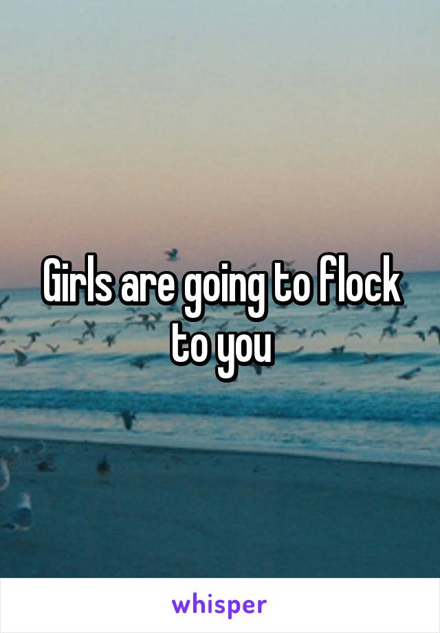 Girls are going to flock to you