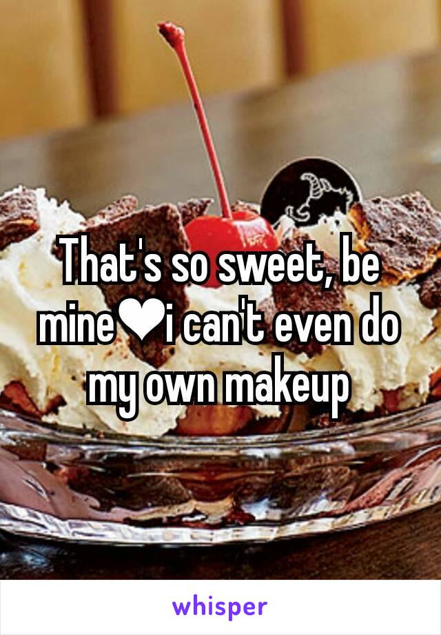 That's so sweet, be mine❤i can't even do my own makeup