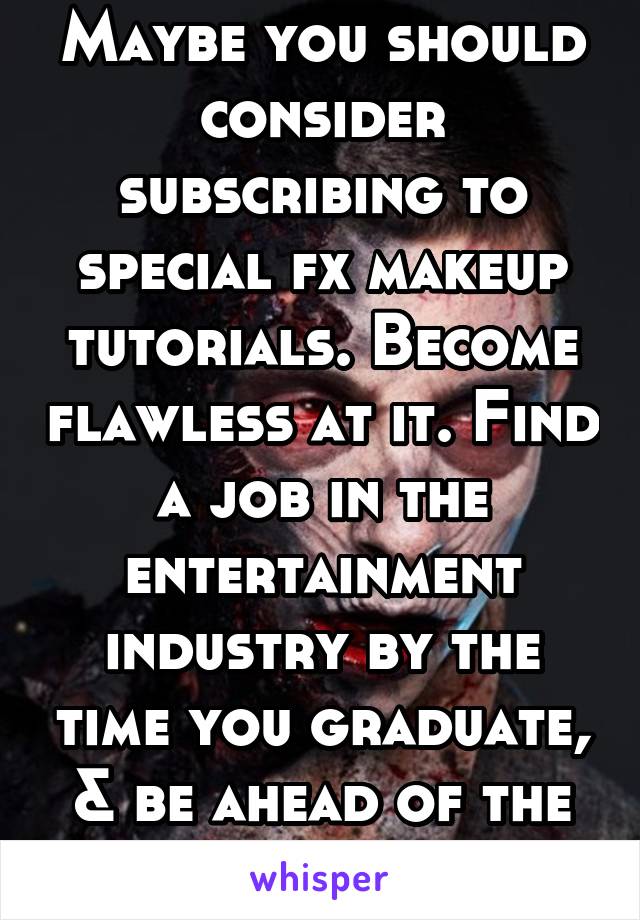 Maybe you should consider subscribing to special fx makeup tutorials. Become flawless at it. Find a job in the entertainment industry by the time you graduate, & be ahead of the game.