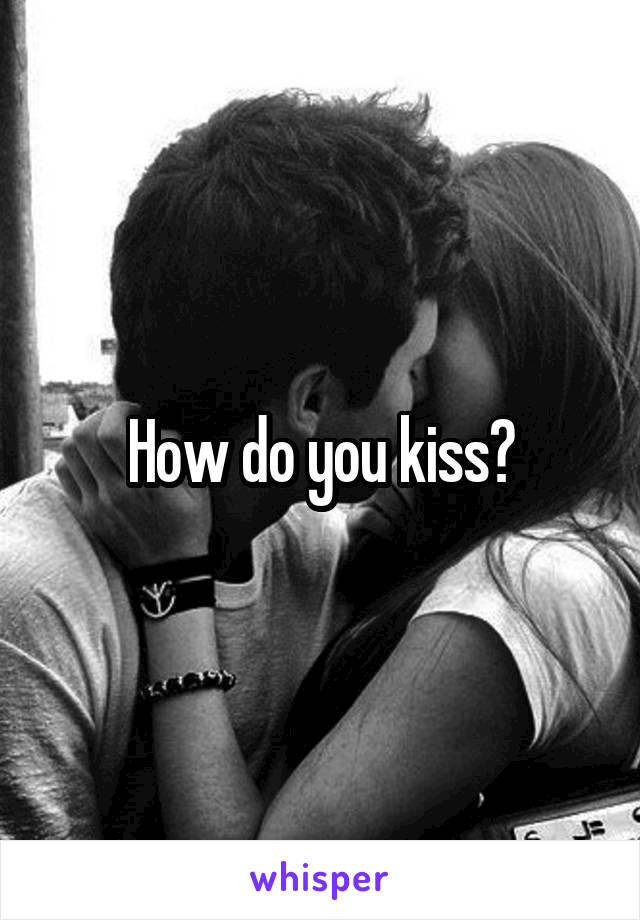 How do you kiss?