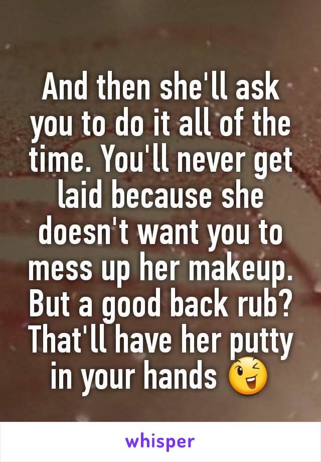 And then she'll ask you to do it all of the time. You'll never get laid because she doesn't want you to mess up her makeup. But a good back rub? That'll have her putty in your hands 😉