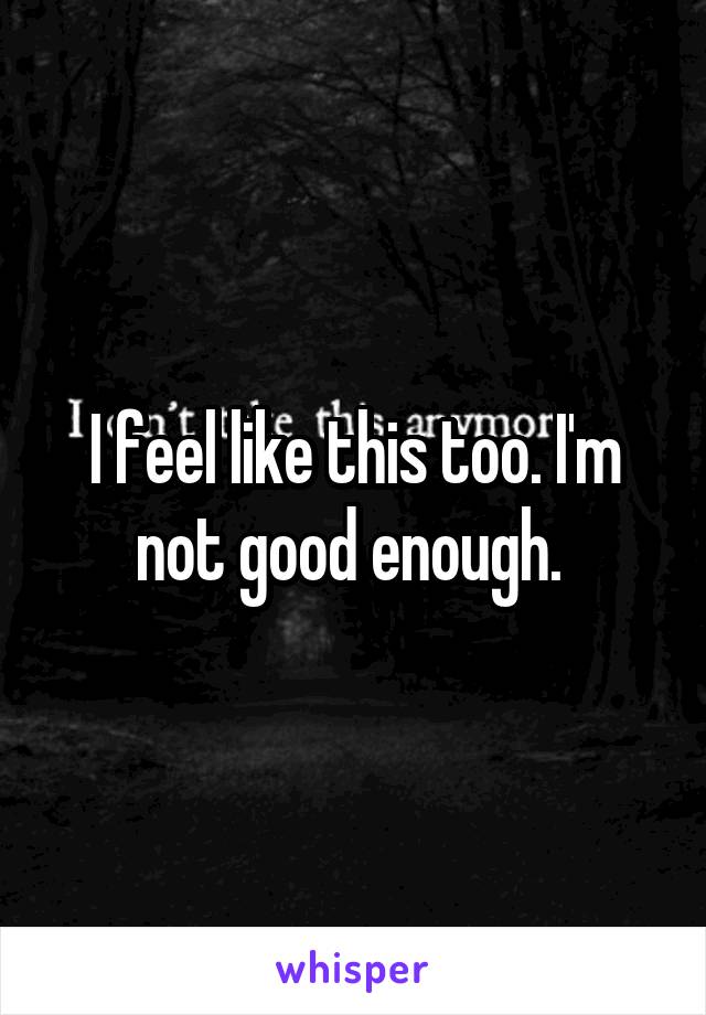I feel like this too. I'm not good enough. 