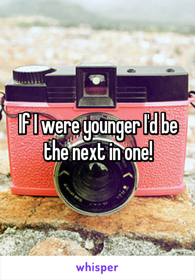 If I were younger I'd be the next in one!