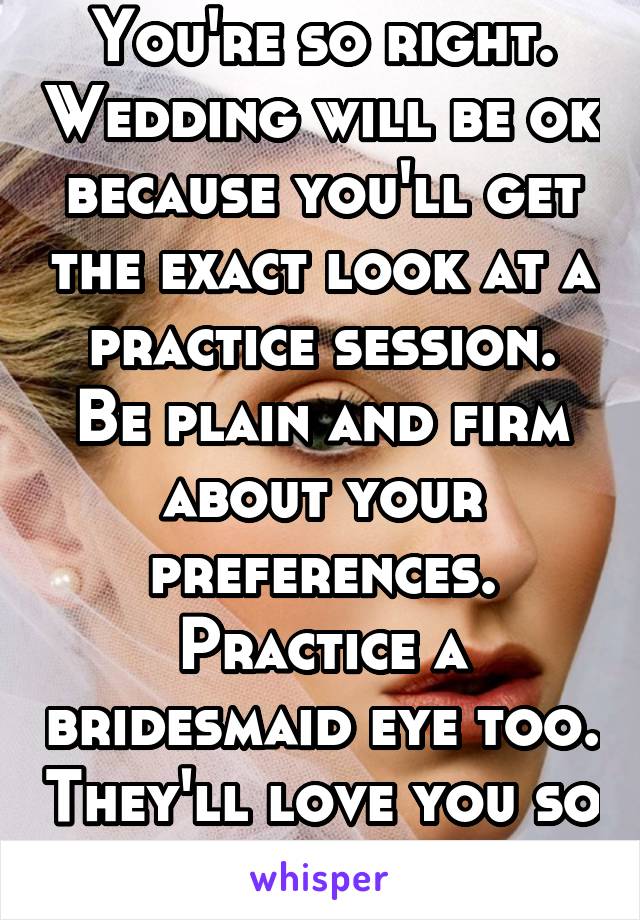 You're so right. Wedding will be ok because you'll get the exact look at a practice session. Be plain and firm about your preferences. Practice a bridesmaid eye too. They'll love you so much. 