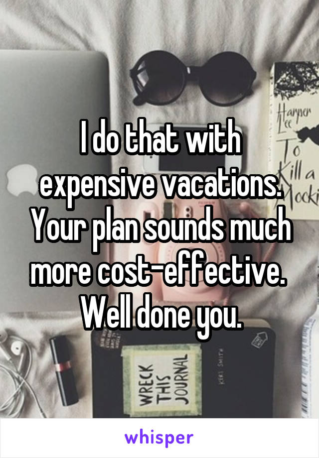 I do that with expensive vacations. Your plan sounds much more cost-effective.  Well done you.