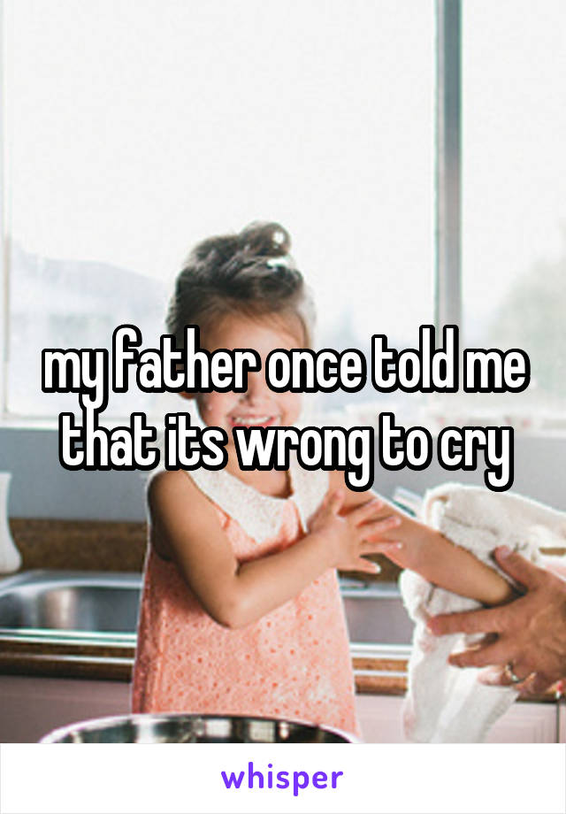 my father once told me that its wrong to cry