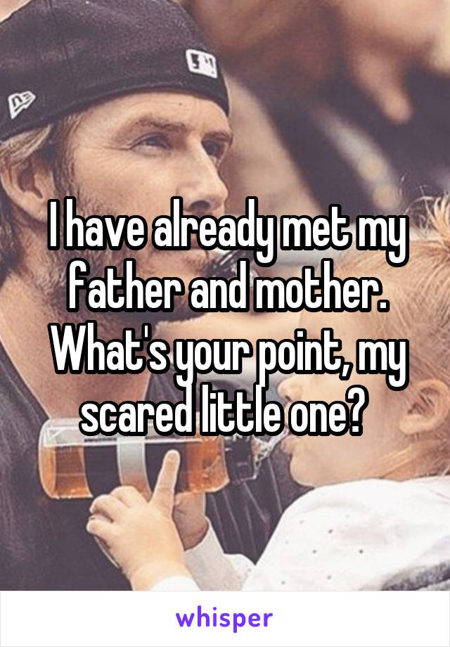 I have already met my father and mother. What's your point, my scared little one? 