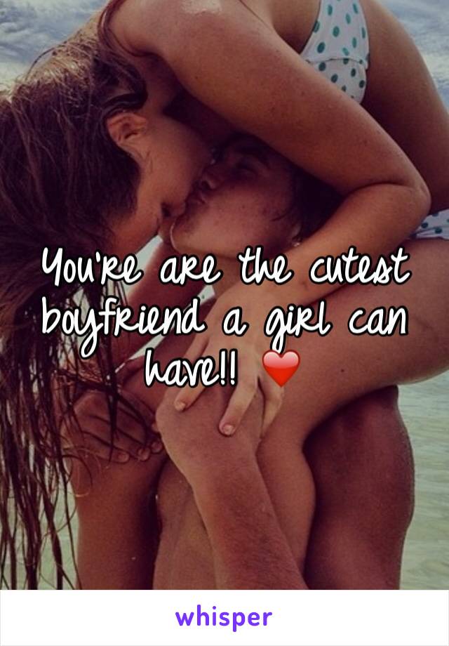 You're are the cutest boyfriend a girl can have!! ❤️