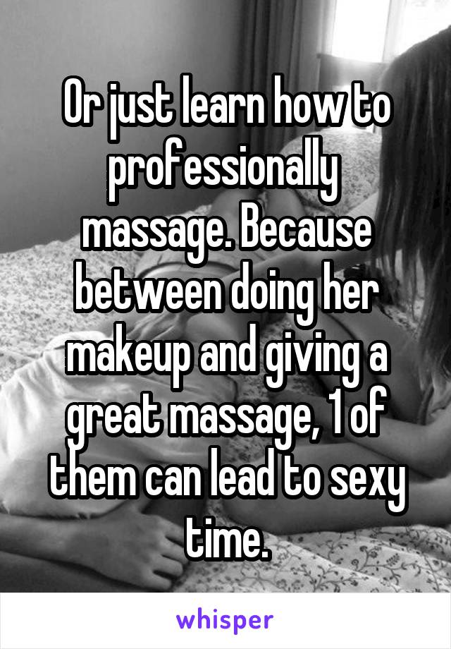 Or just learn how to professionally  massage. Because between doing her makeup and giving a great massage, 1 of them can lead to sexy time.